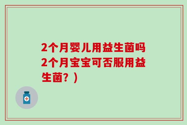 2个月婴儿用益生菌吗2个月宝宝可否服用益生菌？)