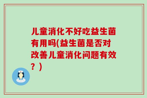 儿童消化不好吃益生菌有用吗(益生菌是否对改善儿童消化问题有效？)
