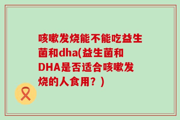 发烧能不能吃益生菌和dha(益生菌和DHA是否适合发烧的人食用？)