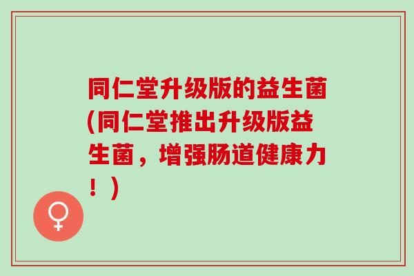 同仁堂升级版的益生菌(同仁堂推出升级版益生菌，增强肠道健康力！)