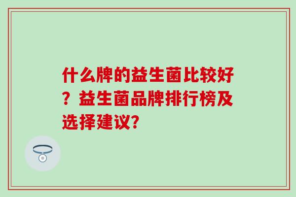 什么牌的益生菌比较好？益生菌品牌排行榜及选择建议？