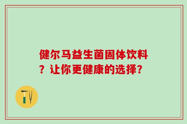 健尔马益生菌固体饮料？让你更健康的选择？