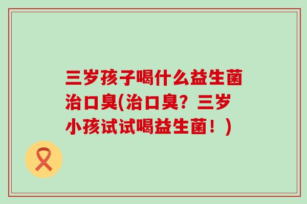 三岁孩子喝什么益生菌(？三岁小孩试试喝益生菌！)