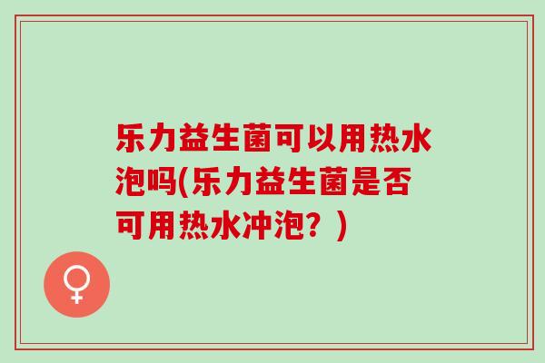 乐力益生菌可以用热水泡吗(乐力益生菌是否可用热水冲泡？)