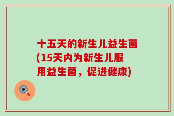十五天的新生儿益生菌(15天内为新生儿服用益生菌，促进健康)