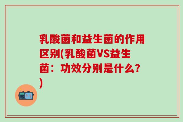 乳酸菌和益生菌的作用区别(乳酸菌VS益生菌：功效分别是什么？)