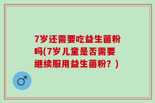 7岁还需要吃益生菌粉吗(7岁儿童是否需要继续服用益生菌粉？)