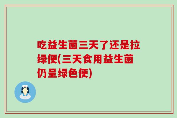 吃益生菌三天了还是拉绿便(三天食用益生菌仍呈绿色便)