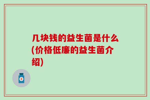 几块钱的益生菌是什么(价格低廉的益生菌介绍)