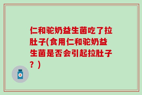 仁和驼奶益生菌吃了拉肚子(食用仁和驼奶益生菌是否会引起拉肚子？)