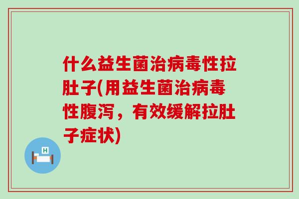 什么益生菌性拉肚子(用益生菌性，有效缓解拉肚子症状)
