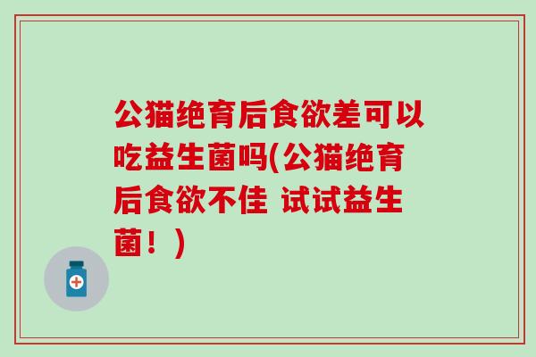 公猫绝育后差可以吃益生菌吗(公猫绝育后不佳 试试益生菌！)