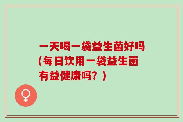 一天喝一袋益生菌好吗(每日饮用一袋益生菌有益健康吗？)