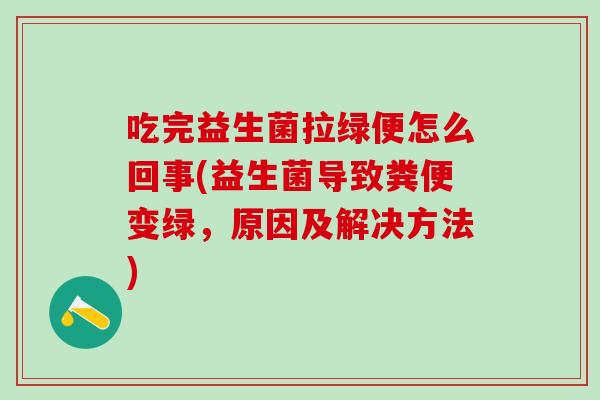 吃完益生菌拉绿便怎么回事(益生菌导致粪便变绿，原因及解决方法)