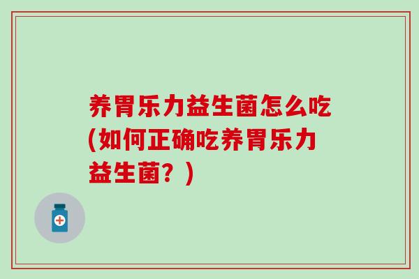 养胃乐力益生菌怎么吃(如何正确吃养胃乐力益生菌？)