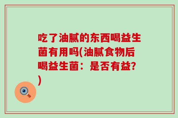 吃了油腻的东西喝益生菌有用吗(油腻食物后喝益生菌：是否有益？)
