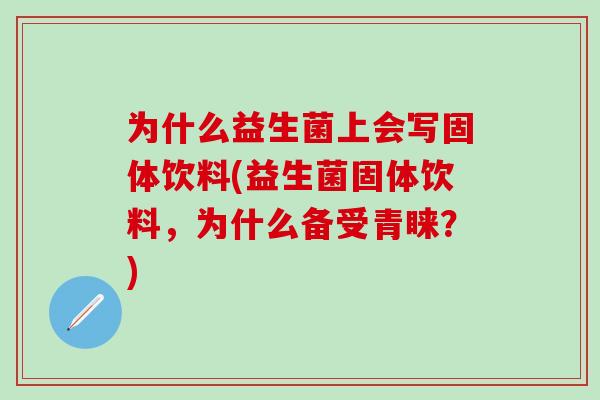 为什么益生菌上会写固体饮料(益生菌固体饮料，为什么备受青睐？)
