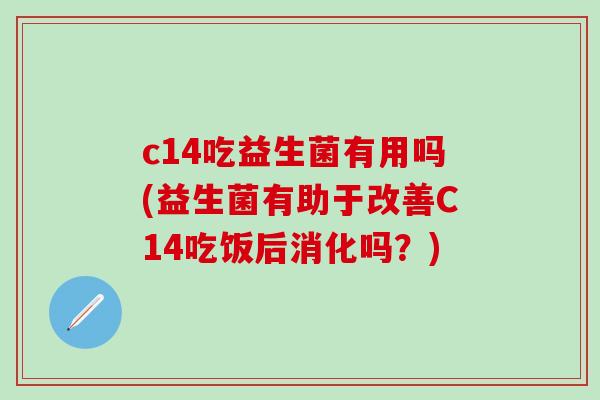 c14吃益生菌有用吗(益生菌有助于改善C14吃饭后消化吗?) c14吃益生菌有用吗(益生菌有助于改善C14吃饭后消化吗?)