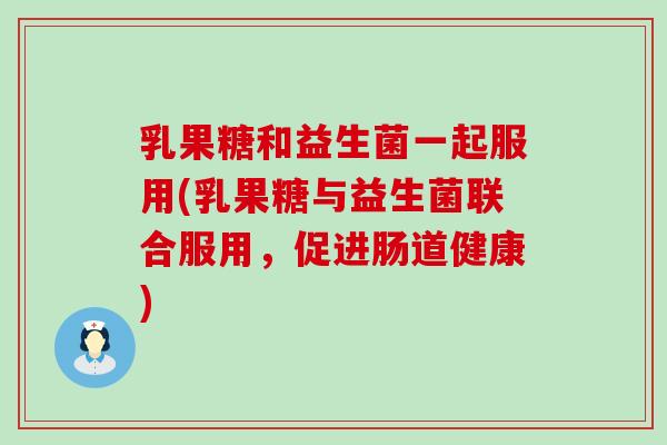 乳果糖和益生菌一起服用(乳果糖与益生菌联合服用，促进肠道健康)