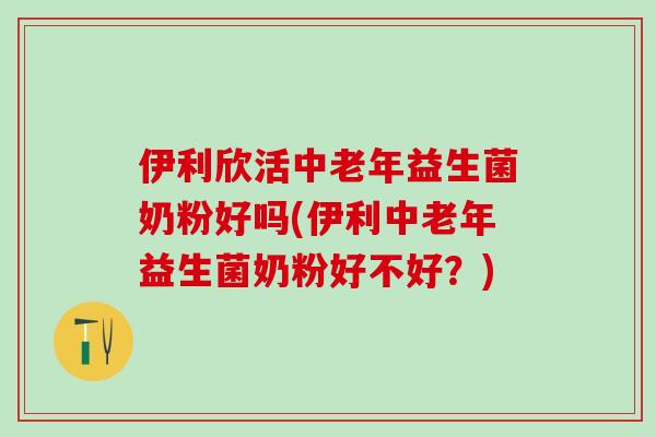 伊利欣活中老年益生菌奶粉好吗(伊利中老年益生菌奶粉好不好？)