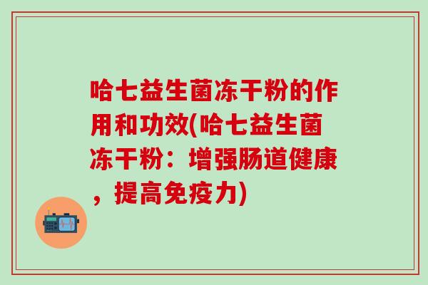 哈七益生菌冻干粉的作用和功效(哈七益生菌冻干粉：增强肠道健康，提高力)