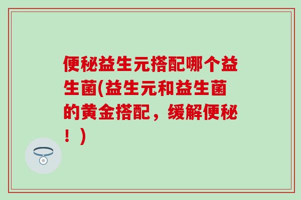 益生元搭配哪个益生菌(益生元和益生菌的黄金搭配,缓解!) 益生元搭配哪个益生菌(益生元和益生菌的黄金搭配,缓解!)