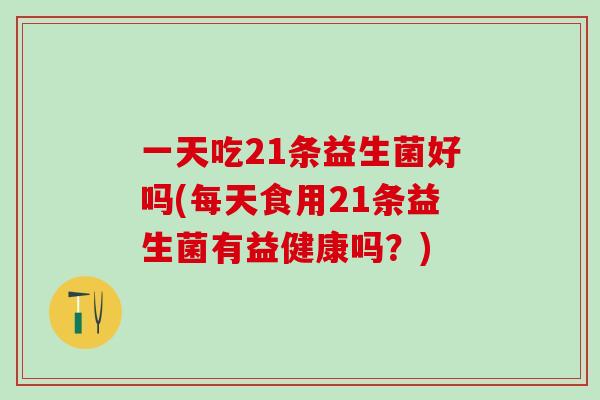 一天吃21条益生菌好吗(每天食用21条益生菌有益健康吗？)
