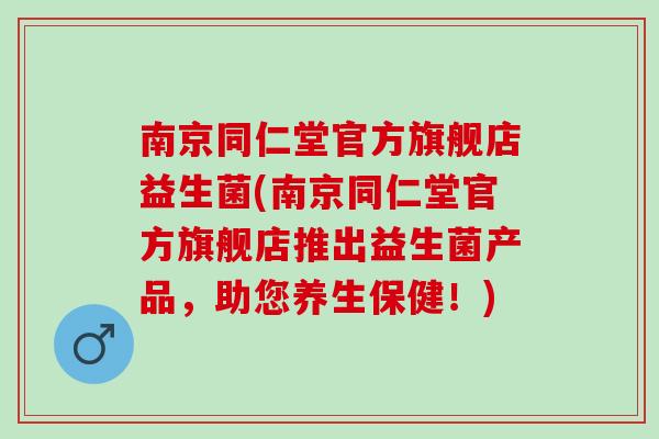 南京同仁堂官方旗舰店益生菌(南京同仁堂官方旗舰店推出益生菌产品，助您养生保健！)