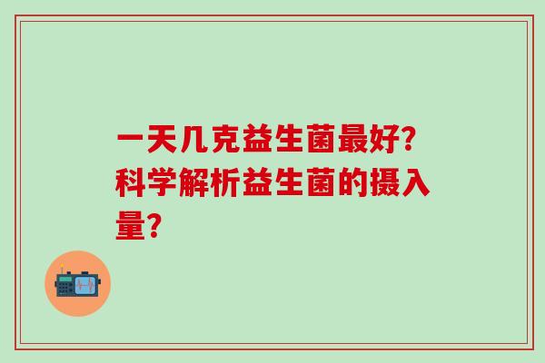 一天几克益生菌好？科学解析益生菌的摄入量？