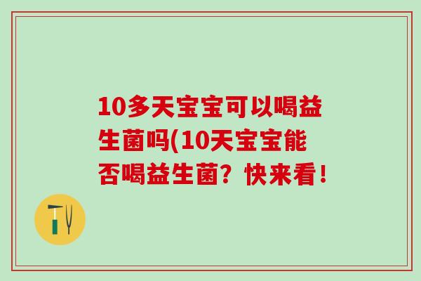 10多天宝宝可以喝益生菌吗(10天宝宝能否喝益生菌?快来看! 10多天宝宝可以喝益生菌吗(10天宝宝能否喝益生菌?快来看!