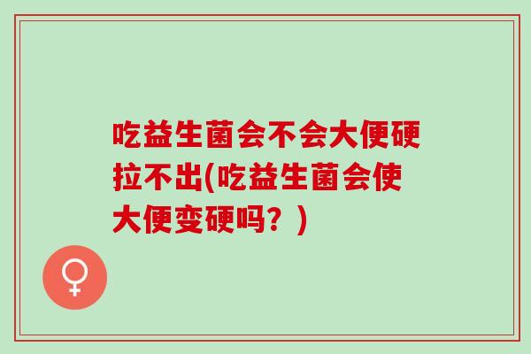 吃益生菌会不会大便硬拉不出(吃益生菌会使大便变硬吗？)