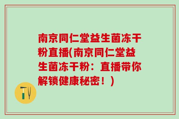 南京同仁堂益生菌冻干粉直播(南京同仁堂益生菌冻干粉:直播带你解锁健康秘密!) 南京同仁堂益生菌冻干粉直播(南京同仁堂益生菌冻干粉:直播带你解锁健康秘密!)