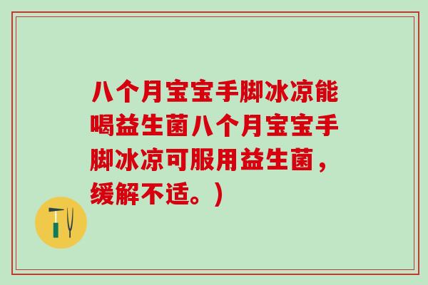 八个月宝宝手脚冰凉能喝益生菌八个月宝宝手脚冰凉可服用益生菌，缓解不适。)