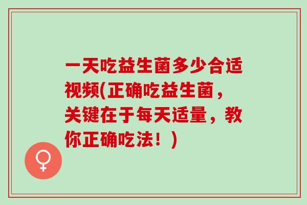 一天吃益生菌多少合适视频(正确吃益生菌,关键在于每天适量,教你正确吃法!) 一天吃益生菌多少合适视频(正确吃益生菌,关键在于每天适量,教你正确吃法!)