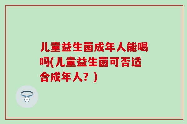 儿童益生菌成年人能喝吗(儿童益生菌可否适合成年人？)