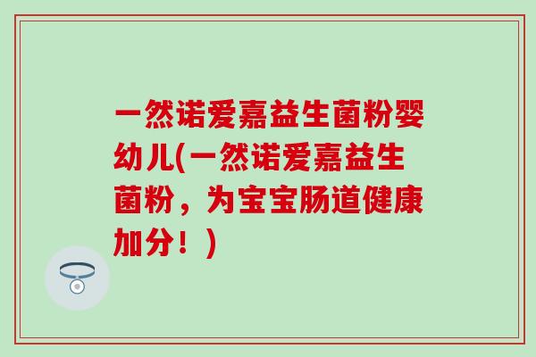 一然诺爱嘉益生菌粉婴幼儿(一然诺爱嘉益生菌粉，为宝宝肠道健康加分！)