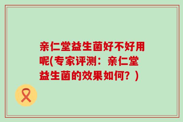 亲仁堂益生菌好不好用呢(专家评测：亲仁堂益生菌的效果如何？)