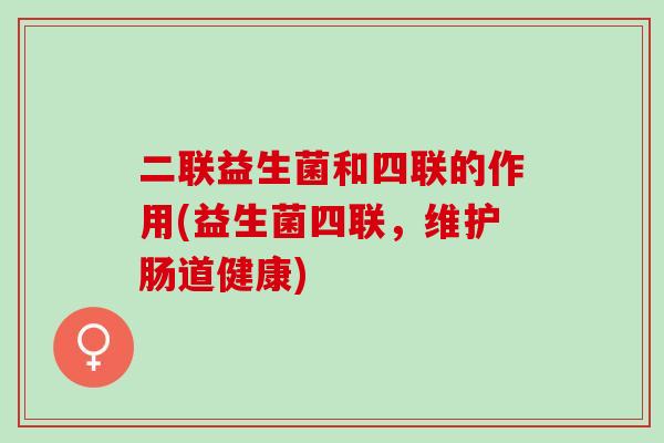 二联益生菌和四联的作用(益生菌四联，维护肠道健康)