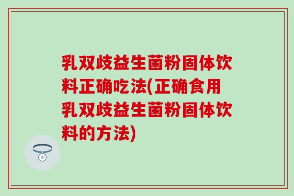 乳双歧益生菌粉固体饮料正确吃法(正确食用乳双歧益生菌粉固体饮料的方法)