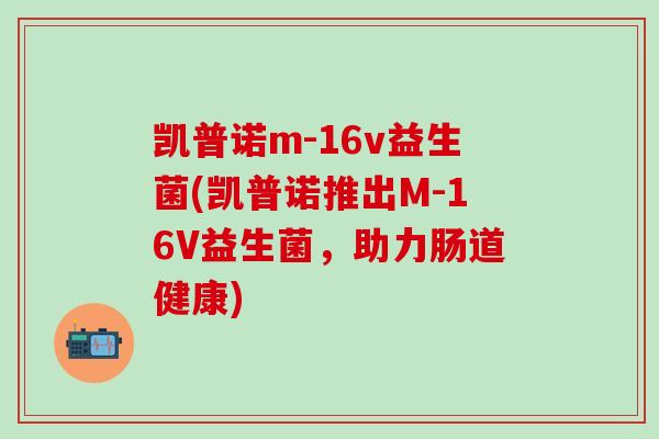 凯普诺m-16v益生菌(凯普诺推出M-16V益生菌,助力肠道健康) 凯普诺m-16v益生菌(凯普诺推出M-16V益生菌,助力肠道健康)