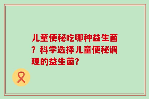儿童吃哪种益生菌？科学选择儿童调理的益生菌？