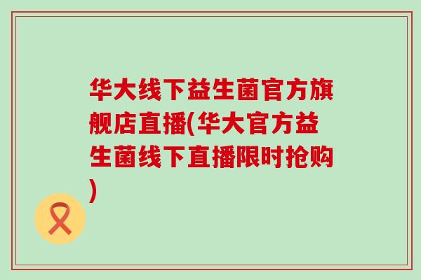 华大线下益生菌官方旗舰店直播(华大官方益生菌线下直播限时抢购)