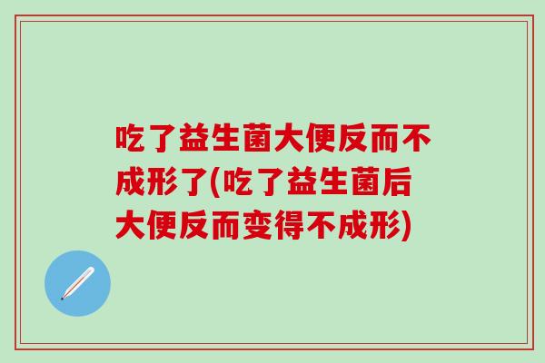 吃了益生菌大便反而不成形了(吃了益生菌后大便反而变得不成形) 吃了益生菌大便反而不成形了(吃了益生菌后大便反而变得不成形)