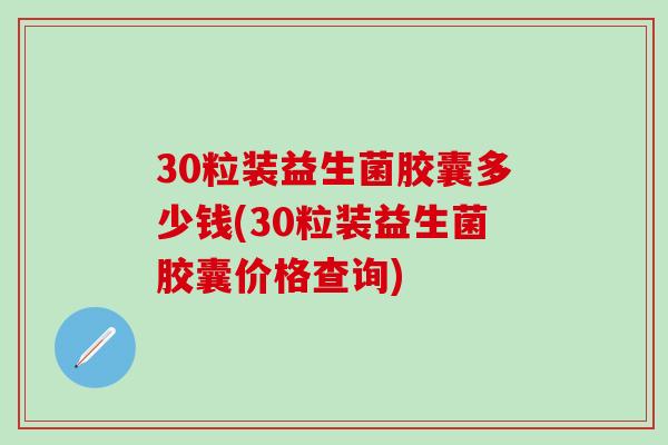 30粒装益生菌胶囊多少钱(30粒装益生菌胶囊价格查询)