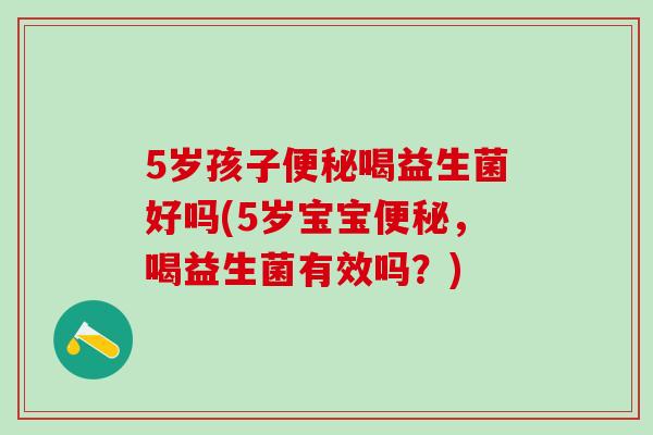 5岁孩子喝益生菌好吗(5岁宝宝,喝益生菌有效吗?) 5岁孩子喝益生菌好吗(5岁宝宝,喝益生菌有效吗?)