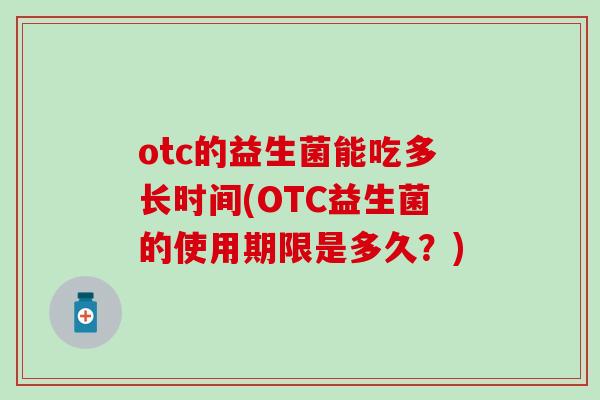 otc的益生菌能吃多长时间(OTC益生菌的使用期限是多久?) otc的益生菌能吃多长时间(OTC益生菌的使用期限是多久?)