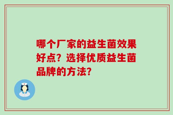 哪个厂家的益生菌效果好点?选择优质益生菌品牌的方法? 哪个厂家的益生菌效果好点?选择优质益生菌品牌的方法?