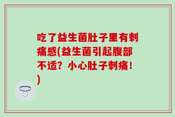 吃了益生菌肚子里有刺痛感(益生菌引起腹部不适？小心肚子刺痛！)