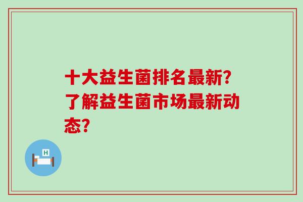 十大益生菌排名新?了解益生菌市场新动态? 十大益生菌排名新?了解益生菌市场新动态?