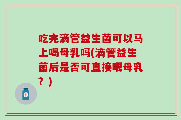 吃完滴管益生菌可以马上喝母乳吗(滴管益生菌后是否可直接喂母乳？)